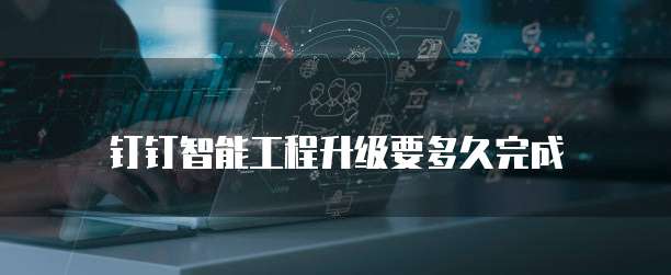 钉钉智能工程升级要多久完成