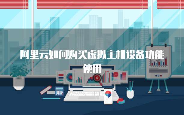阿里云如何购买虚拟主机设备功能使用