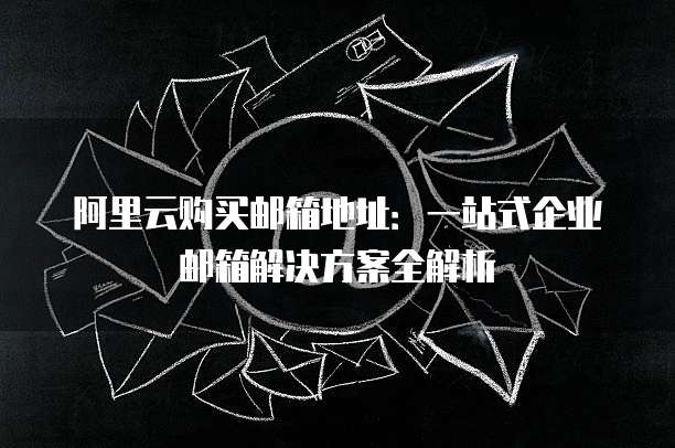 阿里云购买邮箱地址:一站式企业邮箱解决方案全解析