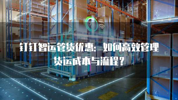 钉钉智运管货优惠：如何高效管理货运成本与流程？