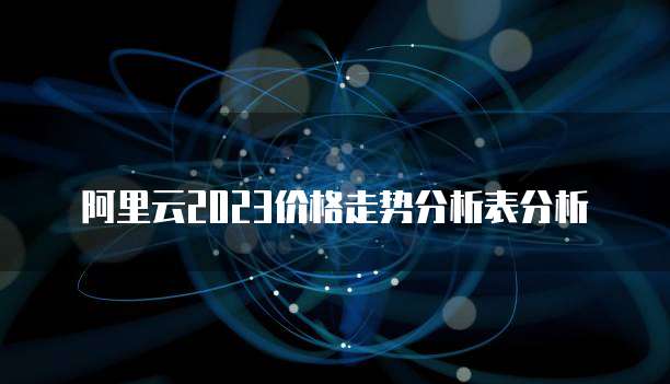 阿里云2023价格走势分析表分析