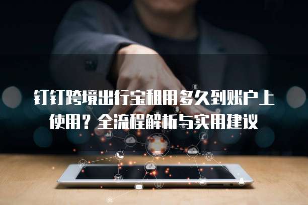钉钉跨境出行宝租用多久到账户上使用？全流程解析与实用建议  