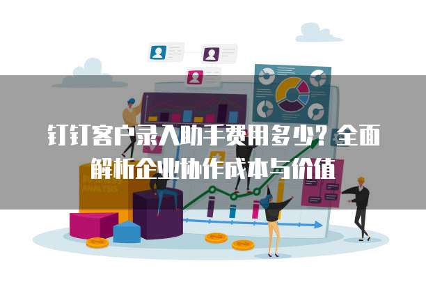 钉钉客户录入助手费用多少?全面解析企业协作成本与价值