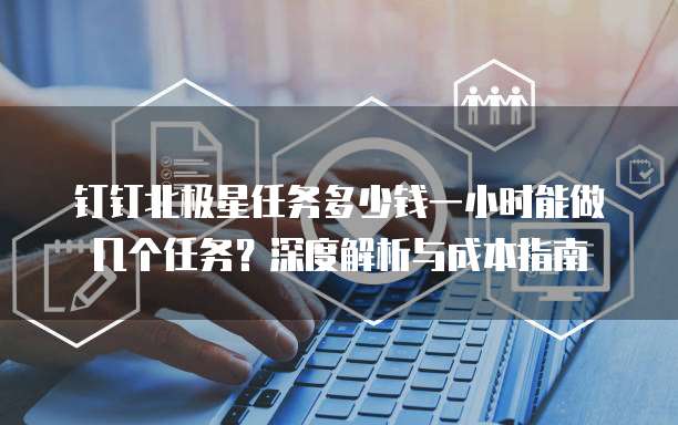 钉钉北极星任务多少钱一小时能做几个任务?深度解析与成本指南