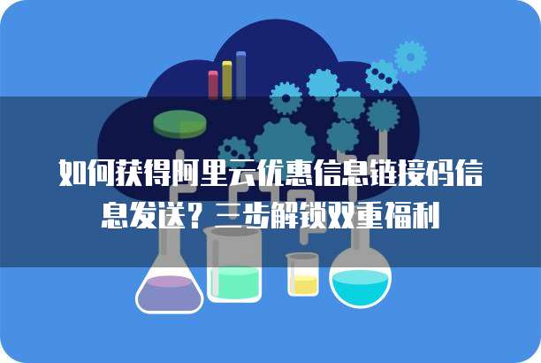 如何获得阿里云优惠信息链接码信息发送?三步解锁双重福利
