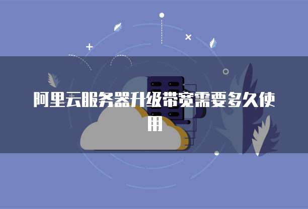阿里云服务器升级带宽需要多久使用