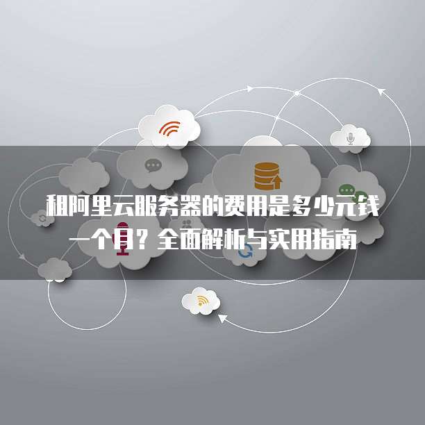 租阿里云服务器的费用是多少元钱一个月?全面解析与实用指南
