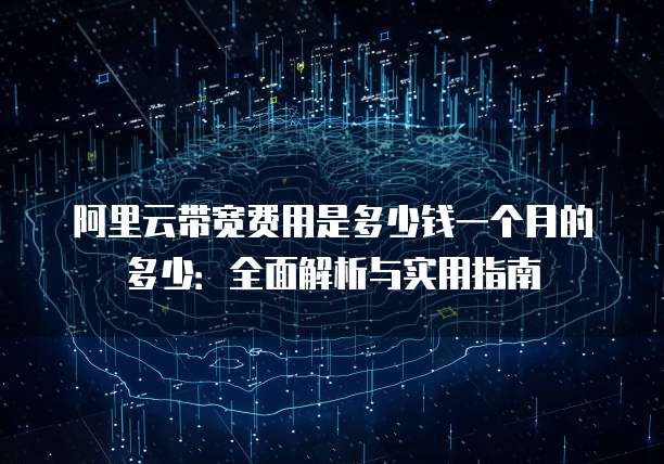 阿里云带宽费用是多少钱一个月的多少:全面解析与实用指南