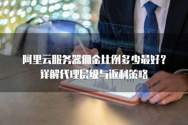 阿里云服务器佣金比例多少最好?详解代理层级与返利策略