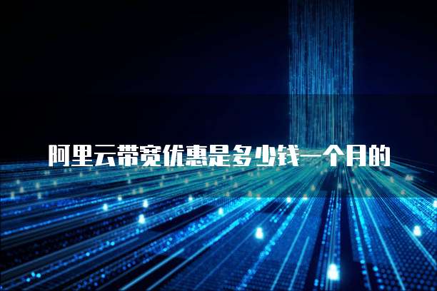阿里云带宽优惠是多少钱一个月的
