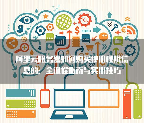 阿里云服务器如何购买使用权限信息的:全流程指南与实用技巧