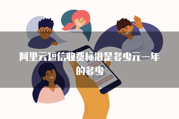 阿里云短信收费标准是多少元一年的多少