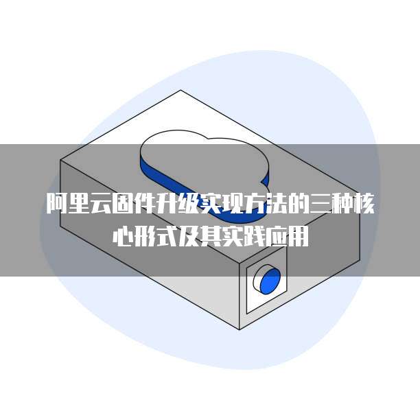阿里云固件升级实现方法的三种核心形式及其实践应用