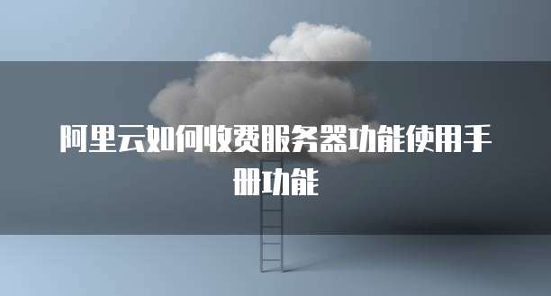 阿里云如何收费服务器功能使用手册功能