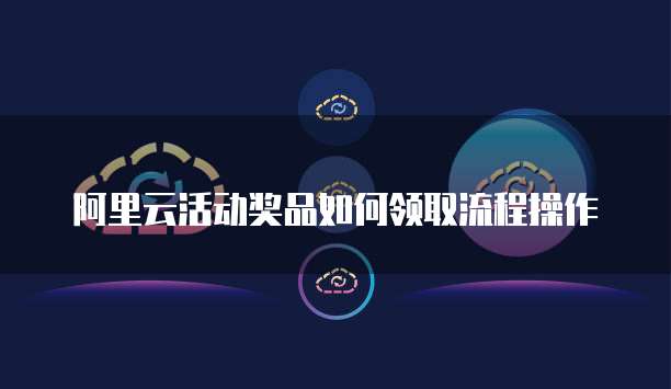 阿里云活动奖品如何领取流程操作