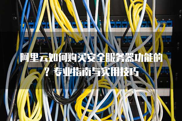 阿里云如何购买安全服务器功能的?专业指南与实用技巧