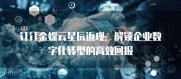 钉钉金蝶云星辰返现：解锁企业数字化转型的高效回报