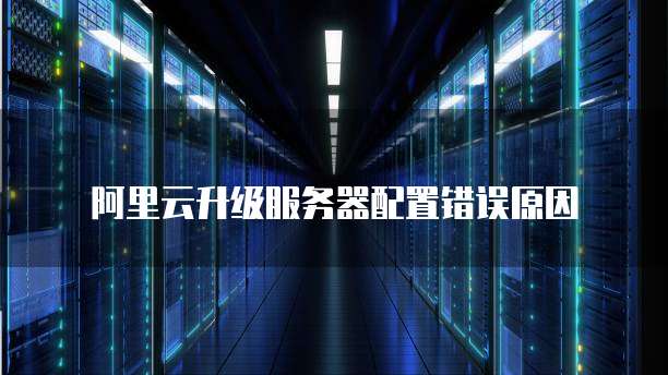 阿里云升级服务器配置错误原因