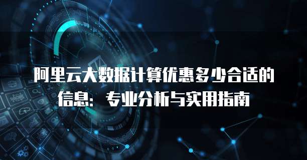 阿里云大数据计算优惠多少合适的信息:专业分析与实用指南