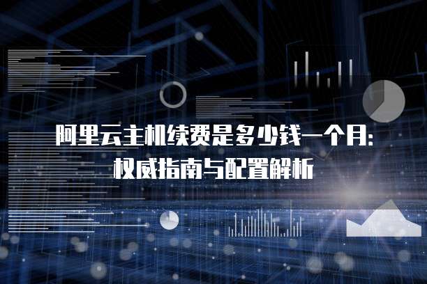 阿里云主机续费是多少钱一个月:权威指南与配置解析