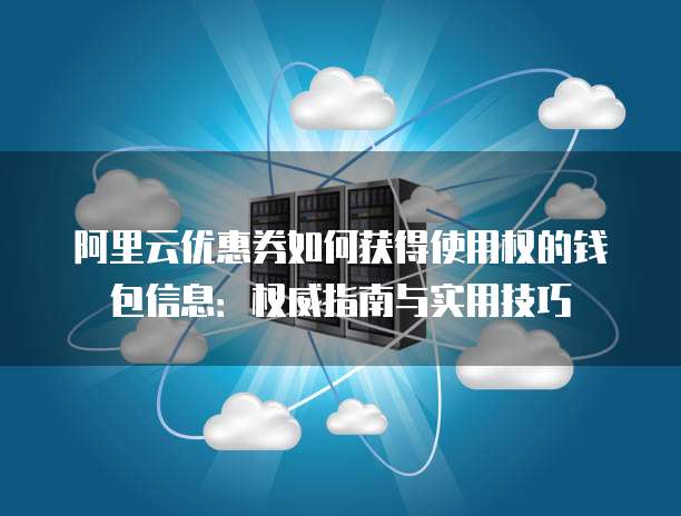 阿里云优惠券如何获得使用权的钱包信息:权威指南与实用技巧