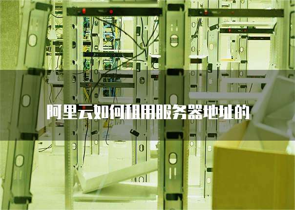 阿里云如何租用服务器地址的