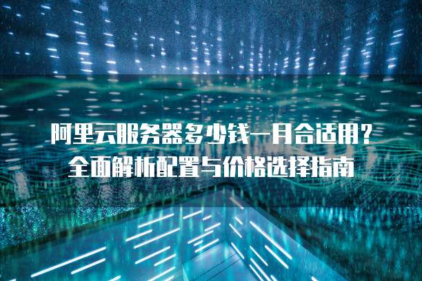 阿里云服务器多少钱一月合适用?全面解析配置与价格选择指南