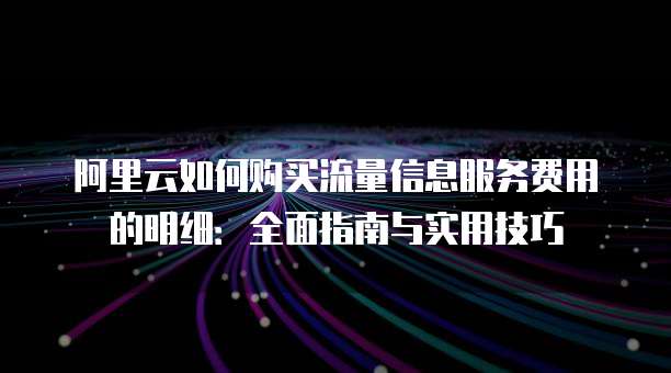 阿里云如何购买流量信息服务费用的明细:全面指南与实用技巧