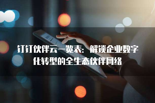 钉钉伙伴云一览表:解锁企业数字化转型的全生态伙伴网络