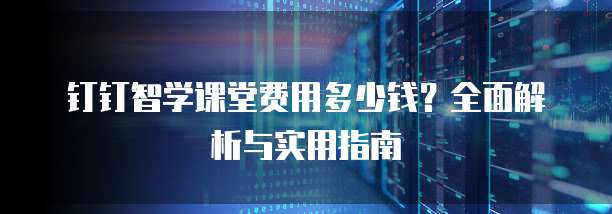 钉钉智学课堂费用多少钱?全面解析与实用指南