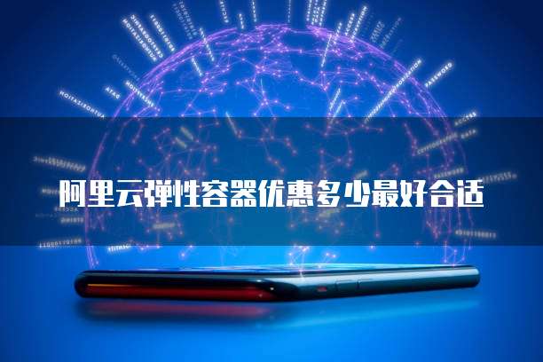 阿里云弹性容器优惠多少最好合适