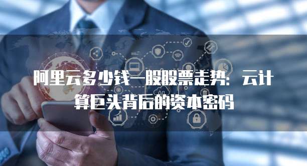 阿里云多少钱一股股票走势:云计算巨头背后的资本密码