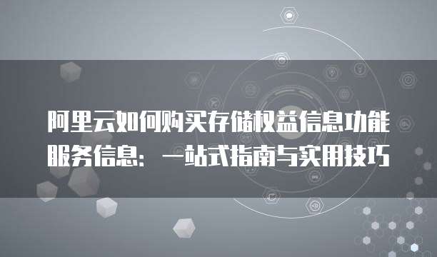 阿里云如何购买存储权益信息功能服务信息:一站式指南与实用技巧
