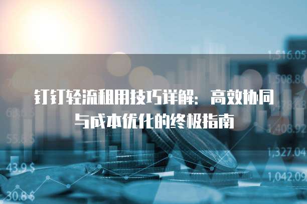 钉钉轻流租用技巧详解:高效协同与成本优化的终极指南