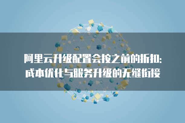 阿里云升级配置会按之前的折扣：成本优化与服务升级的无缝衔接