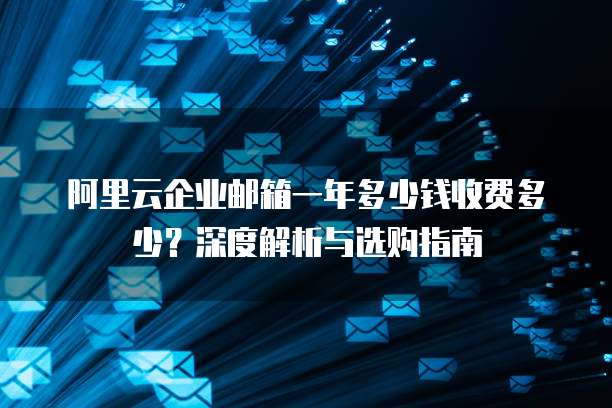 阿里云企业邮箱一年多少钱收费多少?深度解析与选购指南