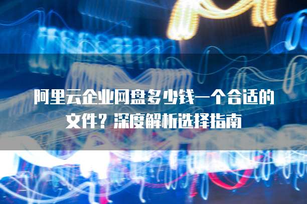 阿里云企业网盘多少钱一个合适的文件?深度解析选择指南