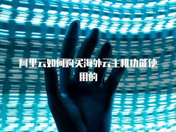阿里云如何购买海外云主机功能使用的