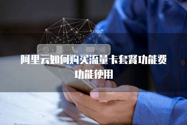 阿里云如何购买流量卡套餐功能费功能使用