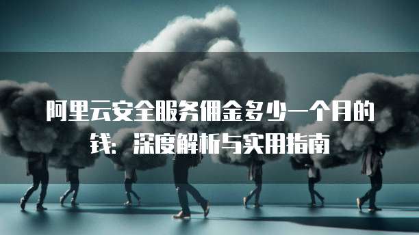 阿里云安全服务佣金多少一个月的钱:深度解析与实用指南