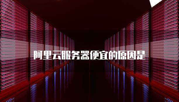 阿里云服务器便宜的原因是
