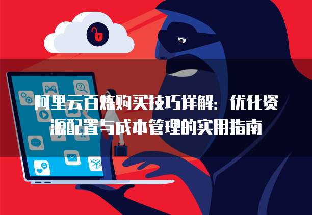 阿里云百炼购买技巧详解:优化资源配置与成本管理的实用指南