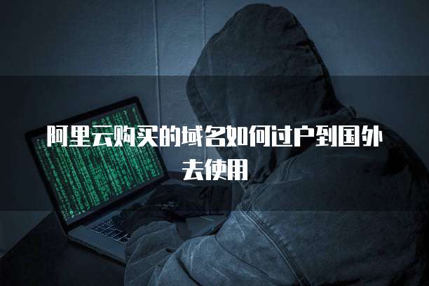 阿里云购买的域名如何过户到国外去使用