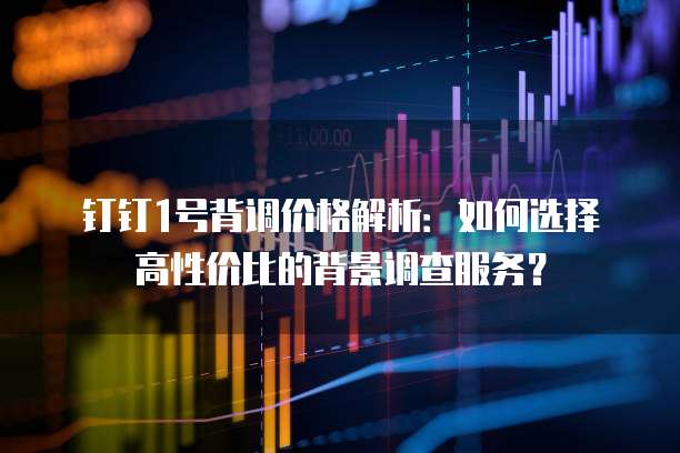 钉钉1号背调价格解析：如何选择高性价比的背景调查服务？