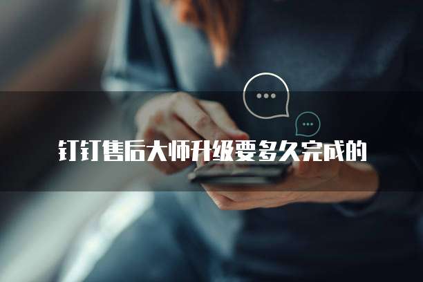 钉钉售后大师升级要多久完成的
