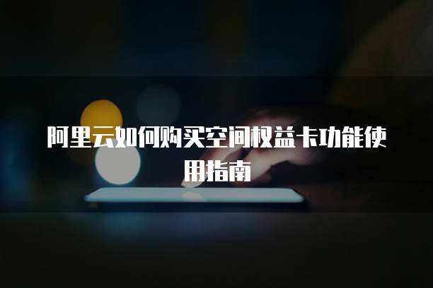 阿里云如何购买空间权益卡功能使用指南