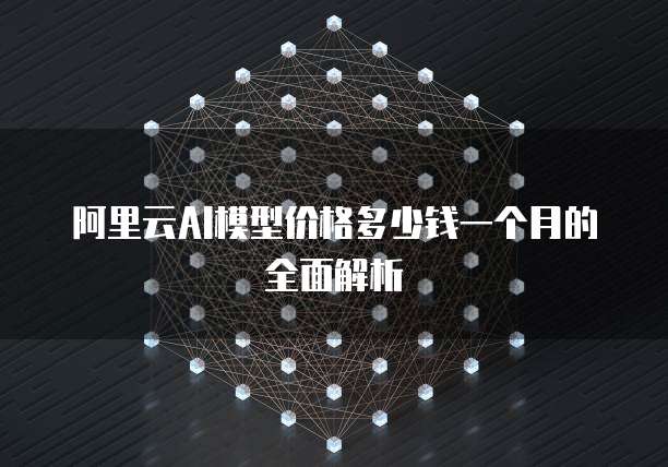 阿里云AI模型价格多少钱一个月的全面解析
