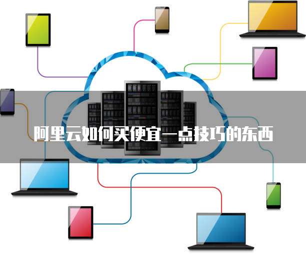 阿里云如何买便宜一点技巧的东西