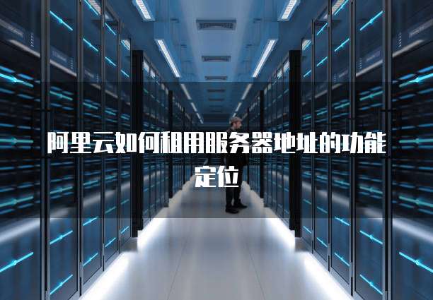 阿里云如何租用服务器地址的功能定位