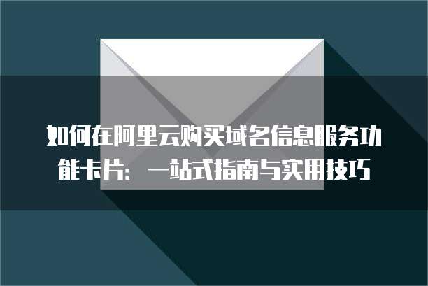 如何在阿里云购买域名信息服务功能卡片:一站式指南与实用技巧